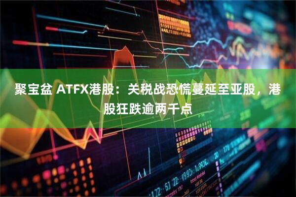聚宝盆 ATFX港股:关税战恐慌蔓延至亚股,港股狂跌逾两千点