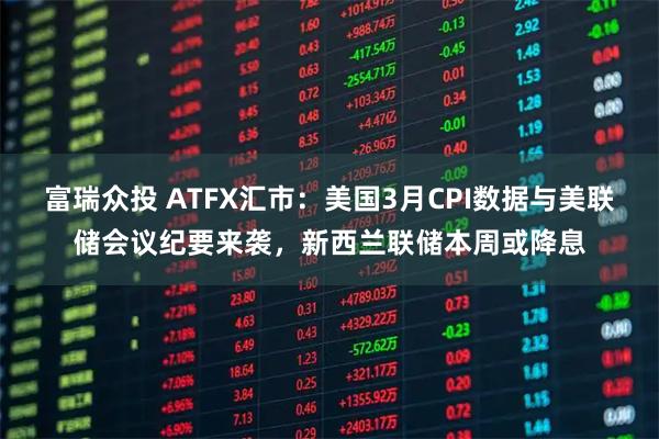 富瑞众投 ATFX汇市:美国3月CPI数据与美联储会议纪要来袭,新西兰联储本周或降息