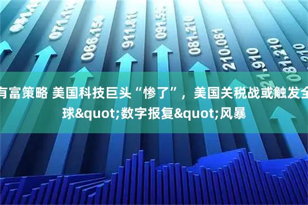 有富策略 美国科技巨头“惨了”,美国关税战或触发全球"数字报复"风暴