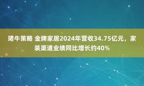 珺牛策略 金牌家居2024年营收34.75亿元,家装渠道业绩同比增长约40%