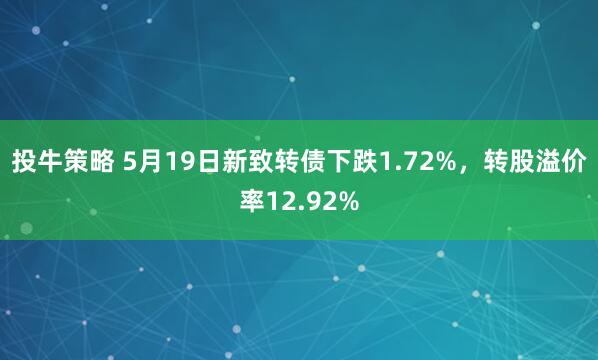 投牛策略 5月19日新致转债下跌1.72%,转股溢价率12.92%