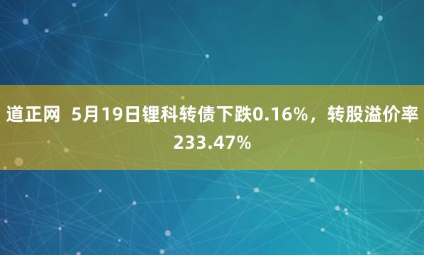 道正网  5月19日锂科转债下跌0.16%,转股溢价率233.47%