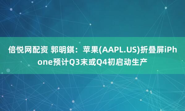 倍悦网配资 郭明錤:苹果(AAPL.US)折叠屏iPhone预计Q3末或Q4初启动生产