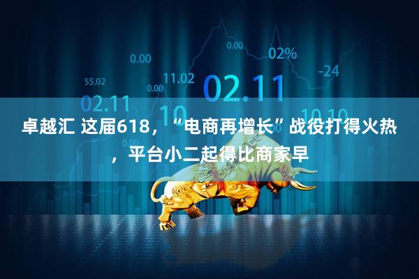 卓越汇 这届618,“电商再增长”战役打得火热,平台小二起得比商家早