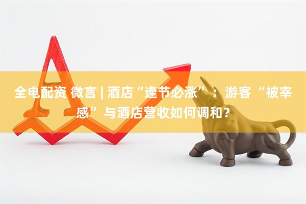 全电配资 微言 | 酒店“逢节必涨” :游客 “被宰感” 与酒店营收如何调和?