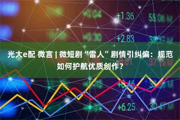 光大e配 微言 | 微短剧“雷人”剧情引纠偏:规范如何护航优质创作?