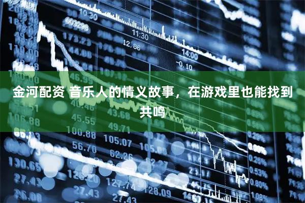 金河配资 音乐人的情义故事,在游戏里也能找到共鸣