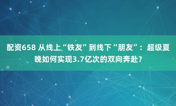 配资658 从线上“铁友”到线下“朋友”:超级夏晚如何实现3.7亿次的双向奔赴?