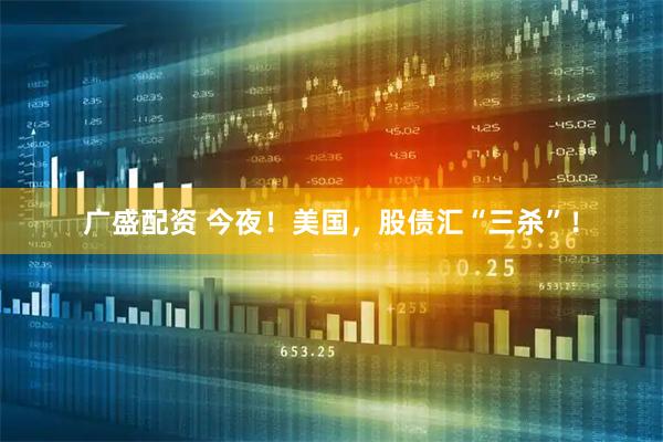 广盛配资 今夜!美国,股债汇“三杀”!