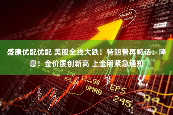 盛康优配优配 美股全线大跌!特朗普再喊话:降息!金价屡创新高 上金所紧急通知
