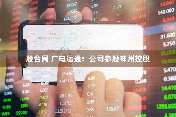 股合网 广电运通：公司参股神州控股