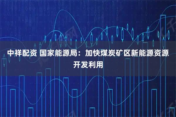 中祥配资 国家能源局：加快煤炭矿区新能源资源开发利用