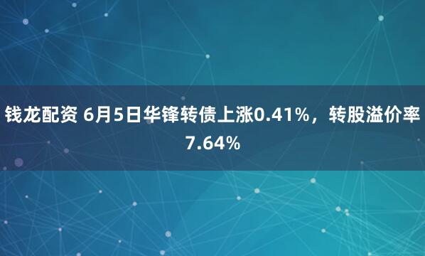 钱龙配资 6月5日华锋转债上涨0.41%,转股溢价率7.64%