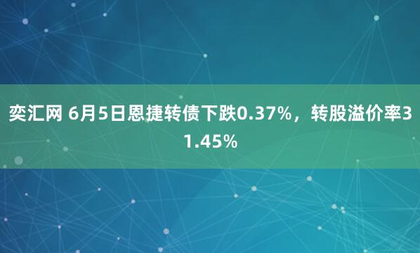 奕汇网 6月5日恩捷转债下跌0.37%，转股溢价率31.45%