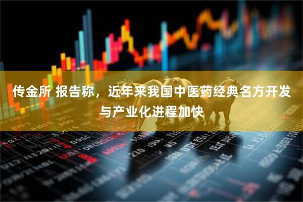 传金所 报告称，近年来我国中医药经典名方开发与产业化进程加快