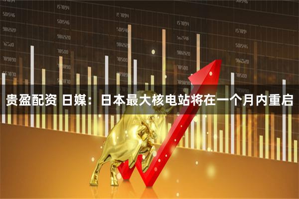 贵盈配资 日媒:日本最大核电站将在一个月内重启