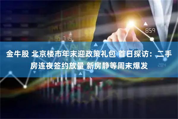 金牛股 北京楼市年末迎政策礼包 首日探访：二手房连夜签约放量 新房静等周末爆发