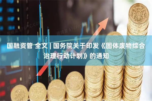 国融资管 全文 | 国务院关于印发《固体废物综合治理行动计划》的通知