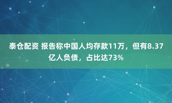 泰仓配资 报告称中国人均存款11万,但有8.37亿人负债,占比达73%
