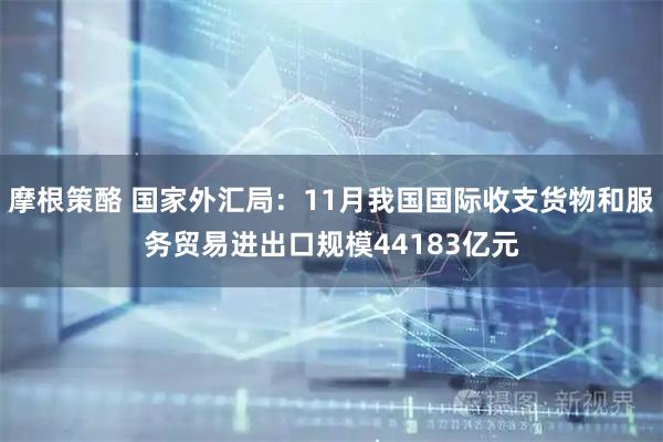 摩根策酪 国家外汇局：11月我国国际收支货物和服务贸易进出口规模44183亿元
