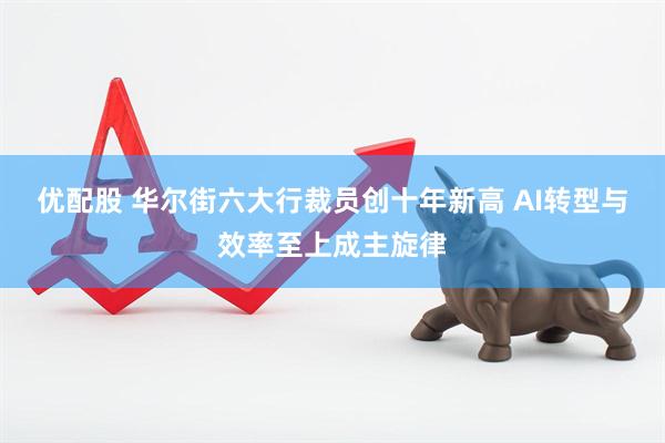 优配股 华尔街六大行裁员创十年新高 AI转型与效率至上成主旋律