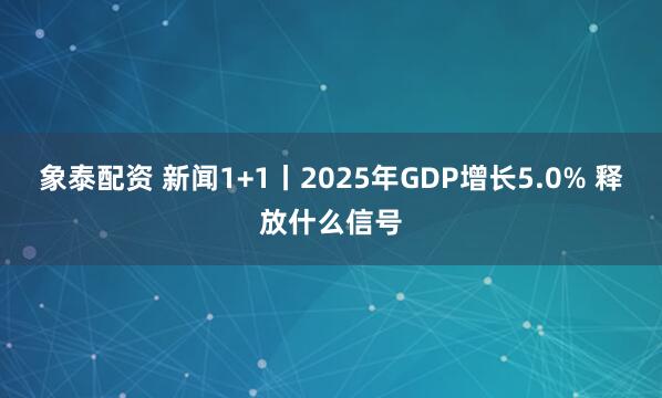 象泰配资 新闻1+1丨2025年GDP增长5.0% 释放什么信号
