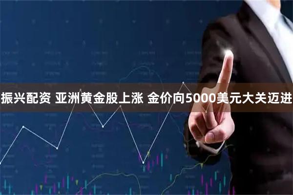 振兴配资 亚洲黄金股上涨 金价向5000美元大关迈进
