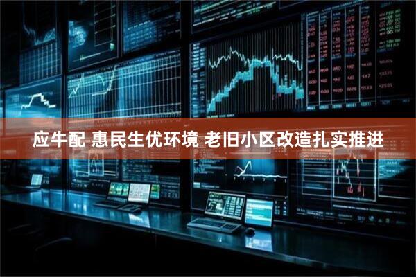 应牛配 惠民生优环境 老旧小区改造扎实推进